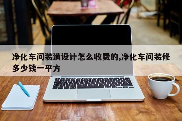 净化车间装潢设计怎么收费的,净化车间装修多少钱一平方