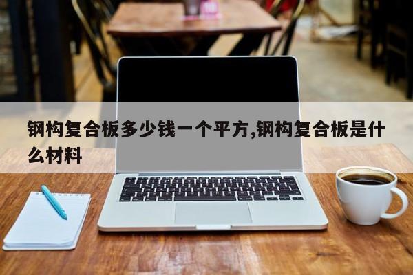 钢构复合板多少钱一个平方,钢构复合板是什么材料