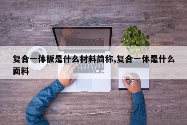 复合一体板是什么材料简称,复合一体是什么面料